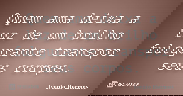 Quem ama deixa a luz de um brilho fulgurante transpor seus corpos.... Frase de Ivenio Hermes.
