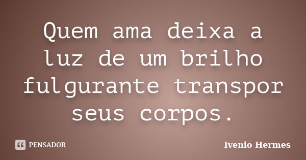 Quem ama deixa a luz de um brilho fulgurante transpor seus corpos.... Frase de Ivenio Hermes.