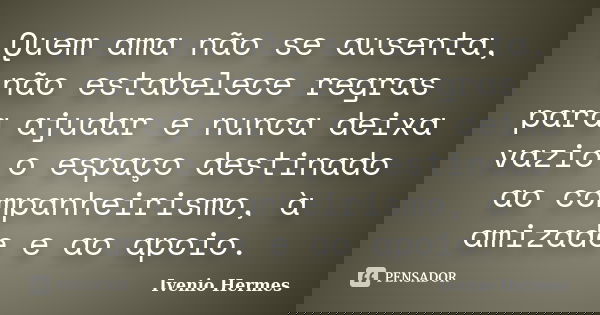 Quem ama não se ausenta, não estabelece regras para ajudar e nunca deixa vazio o espaço destinado ao companheirismo, à amizade e ao apoio.... Frase de Ivenio Hermes.