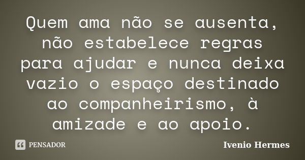 Quem ama não se ausenta, não estabelece regras para ajudar e nunca deixa vazio o espaço destinado ao companheirismo, à amizade e ao apoio.... Frase de Ivenio Hermes.