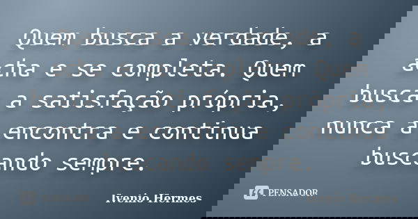 Quem busca a verdade, a acha e se completa. Quem busca a satisfação própria, nunca a encontra e continua buscando sempre.... Frase de Ivenio Hermes.