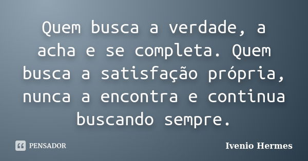 Quem busca a verdade, a acha e se completa. Quem busca a satisfação própria, nunca a encontra e continua buscando sempre.... Frase de Ivenio Hermes.