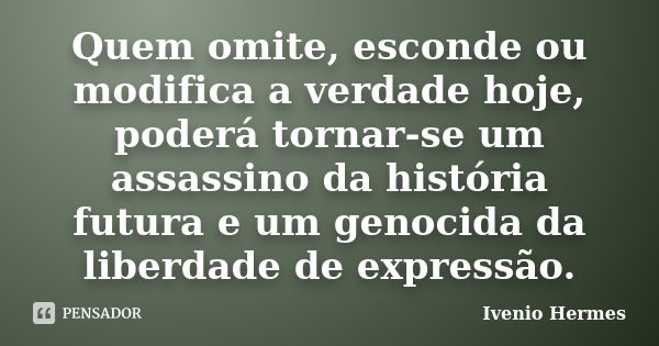 Quem omite, esconde ou modifica a verdade hoje, poderá tornar-se um assassino da história futura e um genocida da liberdade de expressão.... Frase de Ivenio Hermes.