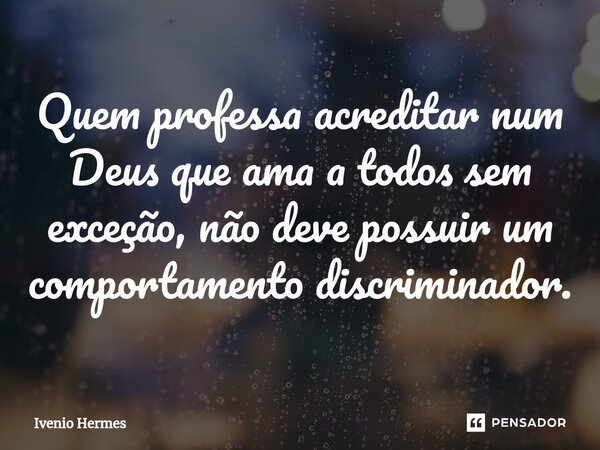 ⁠Quem professa acreditar num Deus que ama a todos sem exceção, não deve possuir um comportamento discriminador.... Frase de Ivenio Hermes.