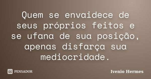 Quem se envaidece de seus próprios feitos e se ufana de sua posição, apenas disfarça sua mediocridade.... Frase de Ivenio Hermes.