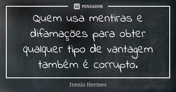 Quem usa mentiras e difamações para obter qualquer tipo de vantagem também é corrupto.... Frase de Ivenio Hermes.