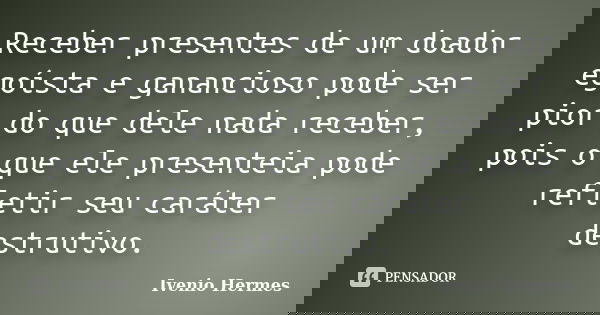 Receber presentes de um doador egoísta e ganancioso pode ser pior do que dele nada receber, pois o que ele presenteia pode refletir seu caráter destrutivo.... Frase de Ivenio Hermes.