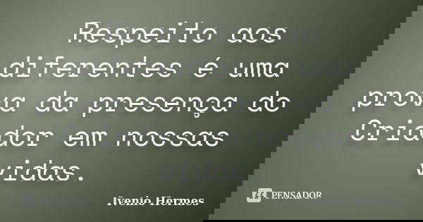 Respeito aos diferentes é uma prova da presença do Criador em nossas vidas.... Frase de Ivenio Hermes.