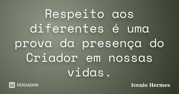 Respeito aos diferentes é uma prova da presença do Criador em nossas vidas.... Frase de Ivenio Hermes.