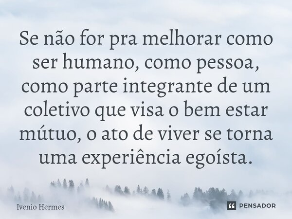 ⁠Se não for pra melhorar como ser humano, como pessoa, como parte integrante de um coletivo que visa o bem estar mútuo, o ato de viver se torna uma experiência ... Frase de Ivenio Hermes.