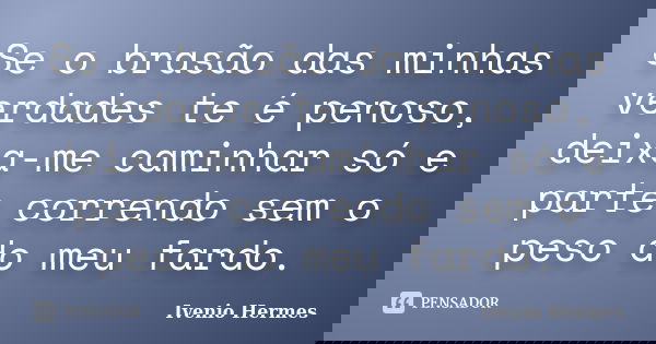 Se o brasão das minhas verdades te é penoso, deixa-me caminhar só e parte correndo sem o peso do meu fardo.... Frase de Ivenio Hermes.
