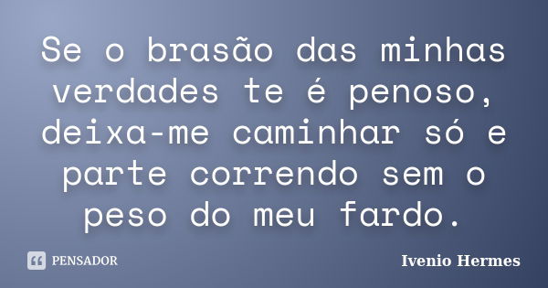 Se o brasão das minhas verdades te é penoso, deixa-me caminhar só e parte correndo sem o peso do meu fardo.... Frase de Ivenio Hermes.