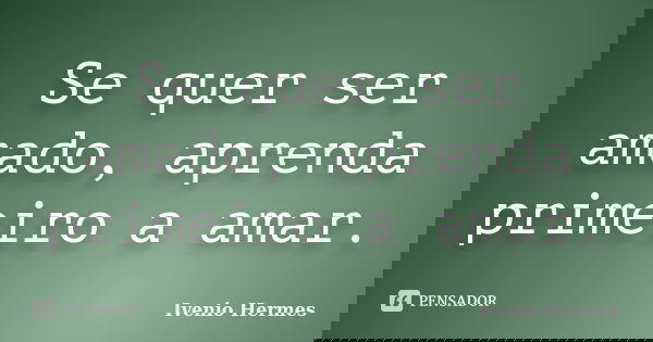 Se quer ser amado, aprenda primeiro a amar.... Frase de Ivenio Hermes.