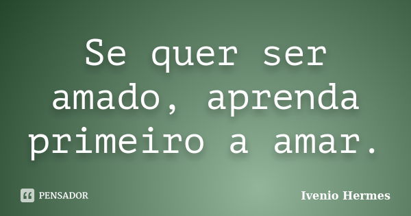 Se quer ser amado, aprenda primeiro a amar.... Frase de Ivenio Hermes.