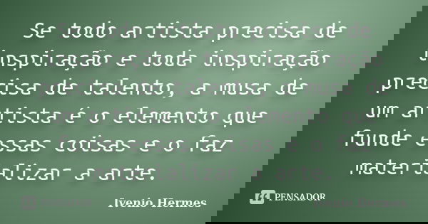 Se todo artista precisa de inspiração e toda inspiração precisa de talento, a musa de um artista é o elemento que funde essas coisas e o faz materializar a arte... Frase de Ivenio Hermes.