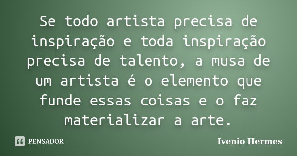 Se todo artista precisa de inspiração e toda inspiração precisa de talento, a musa de um artista é o elemento que funde essas coisas e o faz materializar a arte... Frase de Ivenio Hermes.