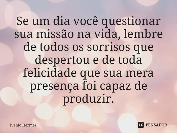 ⁠Se um dia você questionar sua missão na vida, lembre de todos os sorrisos que despertou e de toda felicidade que sua mera presença foi capaz de produzir.... Frase de Ivenio Hermes.