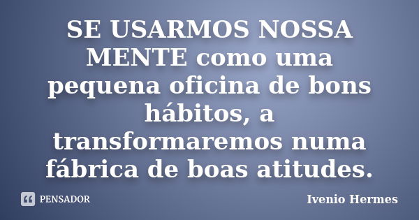 SE USARMOS NOSSA MENTE como uma pequena oficina de bons hábitos, a transformaremos numa fábrica de boas atitudes.... Frase de Ivenio Hermes.