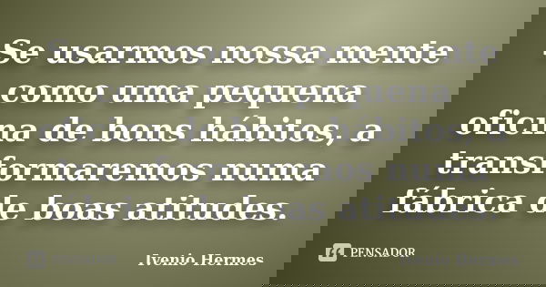 Se usarmos nossa mente como uma pequena oficina de bons hábitos, a transformaremos numa fábrica de boas atitudes.... Frase de Ivenio Hermes.