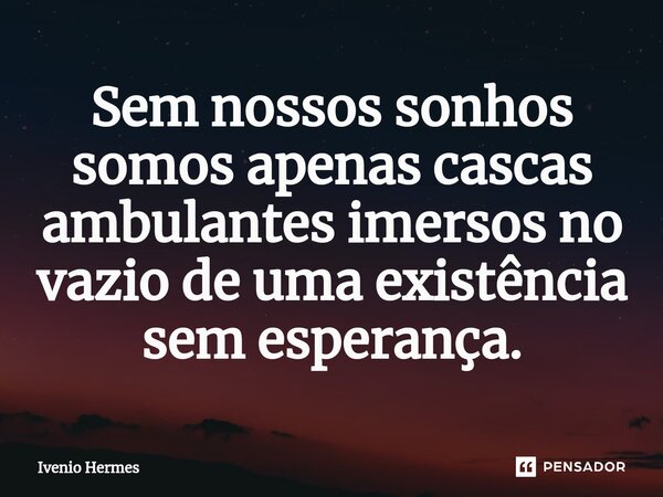 ⁠Sem nossos sonhos somos apenas cascas ambulantes imersos no vazio de uma existência sem esperança.... Frase de Ivenio Hermes.