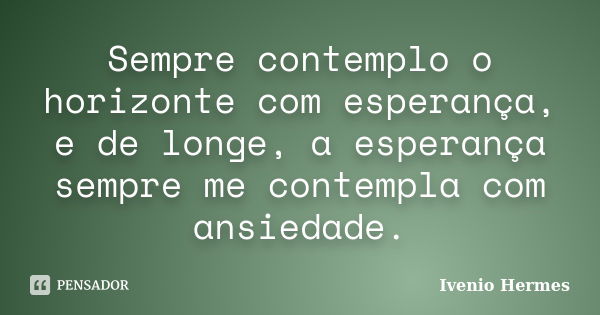 Sempre contemplo o horizonte com esperança, e de longe, a esperança sempre me contempla com ansiedade.... Frase de Ivenio Hermes.