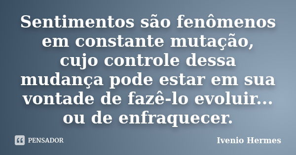 Sentimentos são fenômenos em constante mutação, cujo controle dessa mudança pode estar em sua vontade de fazê-lo evoluir... ou de enfraquecer.... Frase de Ivenio Hermes.