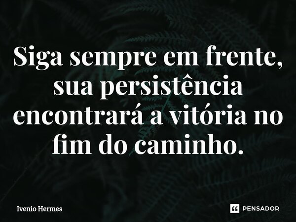 ⁠Siga sempre em frente, sua persistência encontrará a vitória no fim do caminho.... Frase de Ivenio Hermes.