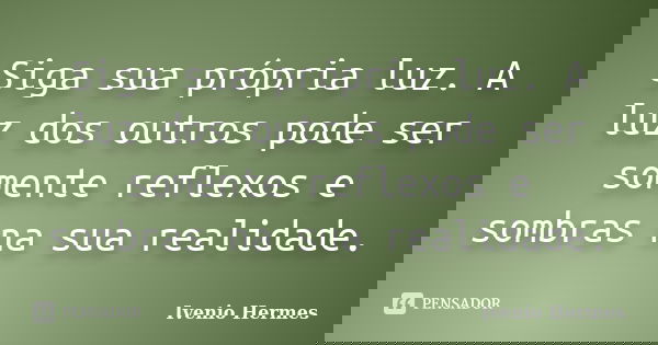 Siga sua própria luz. A luz dos outros pode ser somente reflexos e sombras na sua realidade.... Frase de Ivenio Hermes.