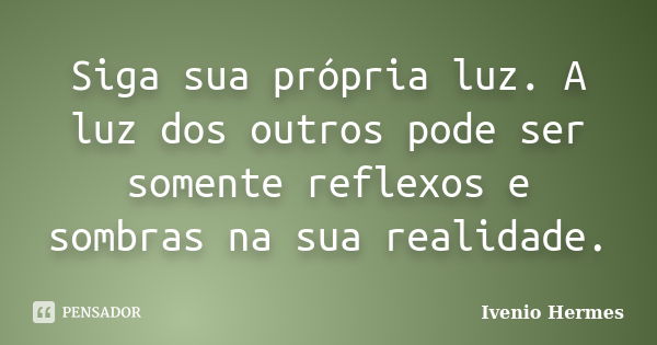 Siga sua própria luz. A luz dos outros pode ser somente reflexos e sombras na sua realidade.... Frase de Ivenio Hermes.