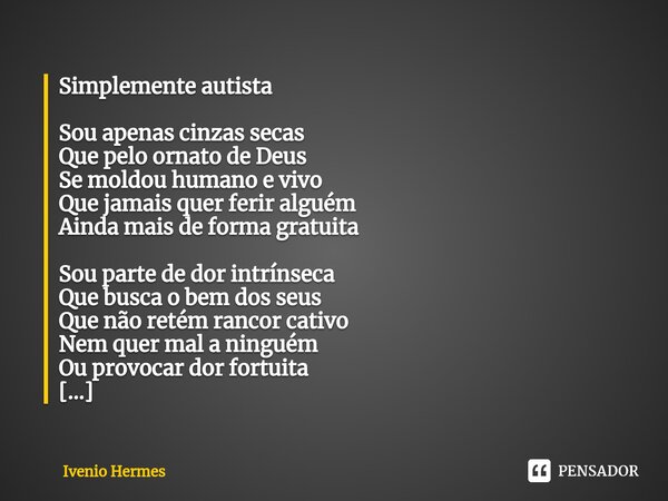 ⁠Simplemente autista Sou apenas cinzas secas Que pelo ornato de Deus Se moldou humano e vivo Que jamais quer ferir alguém Ainda mais de forma gratuita Sou parte... Frase de Ivenio Hermes.