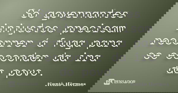 Só governantes injustos precisam recorrer á fuga para se esconder da ira do povo.... Frase de Ivenio Hermes.