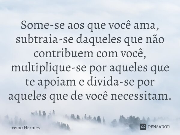 ⁠Some-se aos que você ama, subtraia-se daqueles que não contribuem com você, multiplique-se por aqueles que te apoiam e divida-se por aqueles que de você necess... Frase de Ivenio Hermes.