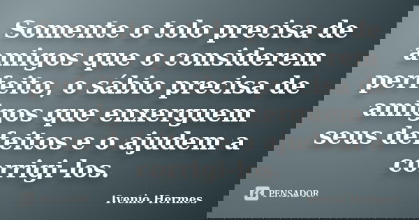 Somente o tolo precisa de amigos que o considerem perfeito, o sábio precisa de amigos que enxerguem seus defeitos e o ajudem a corrigi-los.... Frase de Ivenio Hermes.