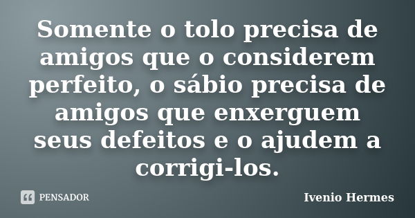 Somente o tolo precisa de amigos que o considerem perfeito, o sábio precisa de amigos que enxerguem seus defeitos e o ajudem a corrigi-los.... Frase de Ivenio Hermes.