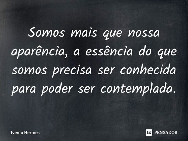 ⁠Somos mais que nossa aparência, a essência do que somos precisa ser conhecida para poder ser contemplada.... Frase de Ivenio Hermes.