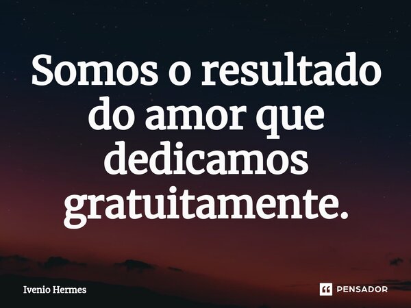 Somos o resultado do amor que dedicamos gratuitamente.⁠... Frase de Ivenio Hermes.