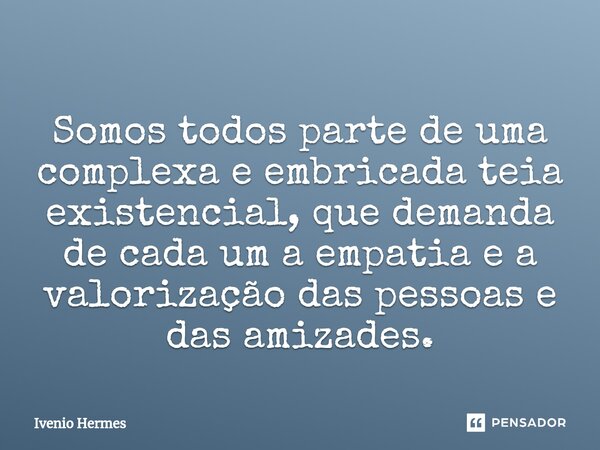 ⁠Somos todos parte de uma complexa e embricada teia existencial, que demanda de cada um a empatia e a valorização das pessoas e das amizades.... Frase de Ivenio Hermes.