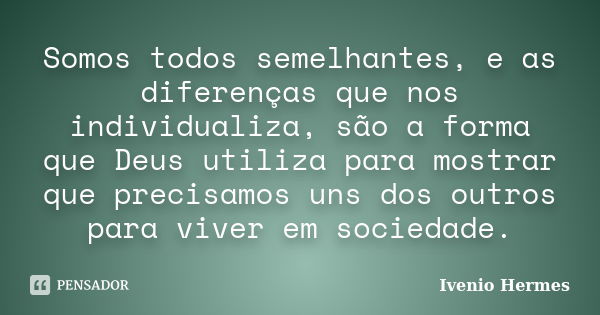 Somos todos semelhantes, e as diferenças que nos individualiza, são a forma que Deus utiliza para mostrar que precisamos uns dos outros para viver em sociedade.... Frase de Ivenio Hermes.