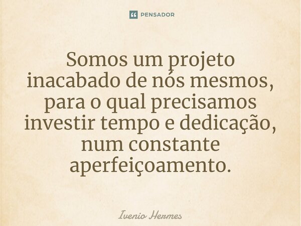 ⁠Somos um projeto inacabado de nós mesmos, para o qual precisamos investir tempo e dedicação, num constante aperfeiçoamento.... Frase de Ivenio Hermes.