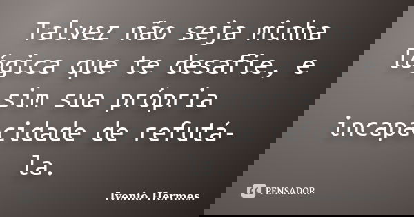 Talvez não seja minha lógica que te desafie, e sim sua própria incapacidade de refutá-la.... Frase de Ivenio Hermes.