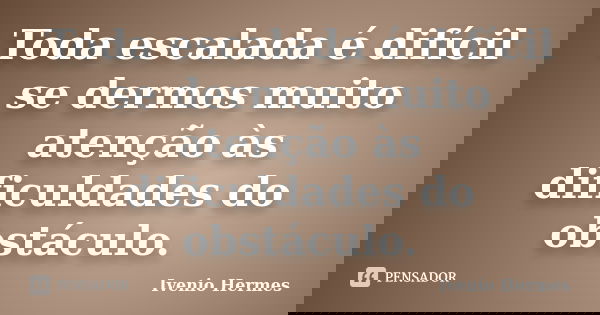 Toda escalada é difícil se dermos muito atenção às dificuldades do obstáculo.... Frase de Ivenio Hermes.