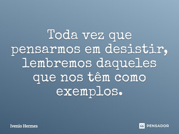 ⁠Toda vez que pensarmos em desistir, lembremos daqueles que nos têm como exemplos.... Frase de Ivenio Hermes.