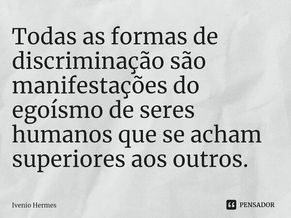 Todas as formas de discriminação são manifestações do egoísmo de seres humanos que se acham superiores aos outros.⁠... Frase de Ivenio Hermes.