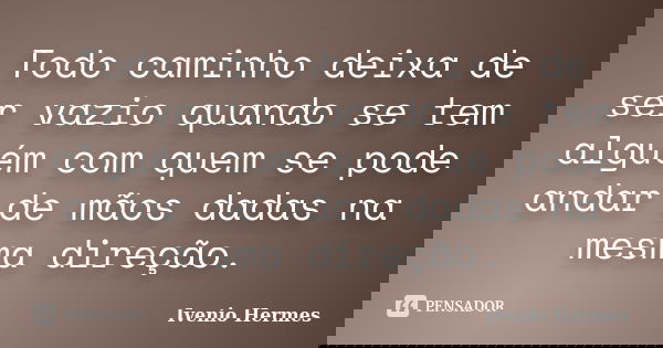 Todo caminho deixa de ser vazio quando se tem alguém com quem se pode andar de mãos dadas na mesma direção.... Frase de Ivenio Hermes.