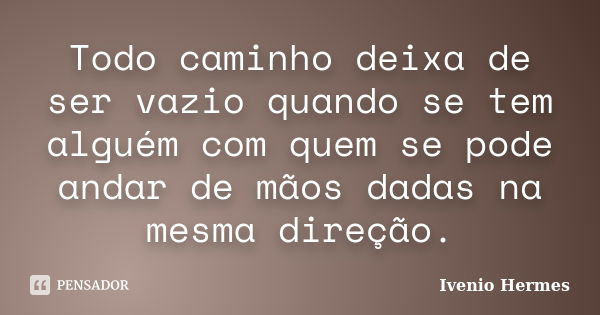 Todo caminho deixa de ser vazio quando se tem alguém com quem se pode andar de mãos dadas na mesma direção.... Frase de Ivenio Hermes.