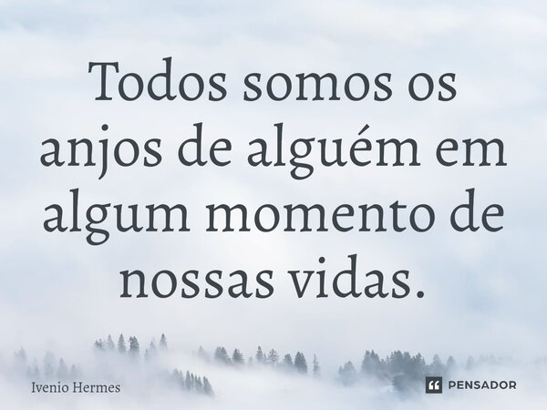 Todos somos os anjos de alguém ⁠em algum momento de nossas vidas.... Frase de Ivenio Hermes.