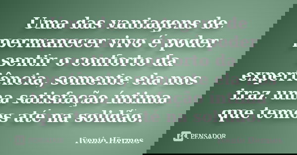 Uma das vantagens de permanecer vivo é poder sentir o conforto da experiência, somente ela nos traz uma satisfação íntima que temos até na solidão.... Frase de Ivenio Hermes.