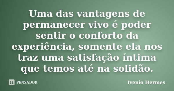 Uma das vantagens de permanecer vivo é poder sentir o conforto da experiência, somente ela nos traz uma satisfação íntima que temos até na solidão.... Frase de Ivenio Hermes.