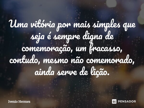 ⁠Uma vitória por mais simples que seja é sempre digna de comemoração, um fracasso, contudo, mesmo não comemorado, ainda serve de lição.... Frase de Ivenio Hermes.