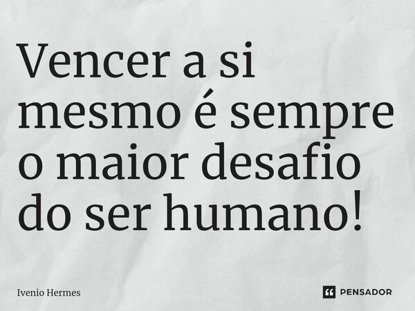 ⁠Vencer a si mesmo é sempre o maior desafio do ser humano!... Frase de Ivenio Hermes.